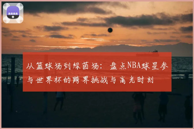 从篮球场到绿茵场：盘点NBA球星参与世界杯的跨界挑战与高光时刻