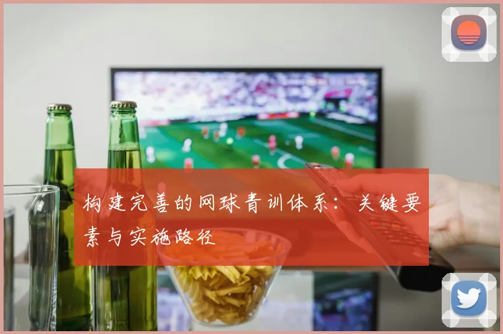 构建完善的网球青训体系：关键要素与实施路径