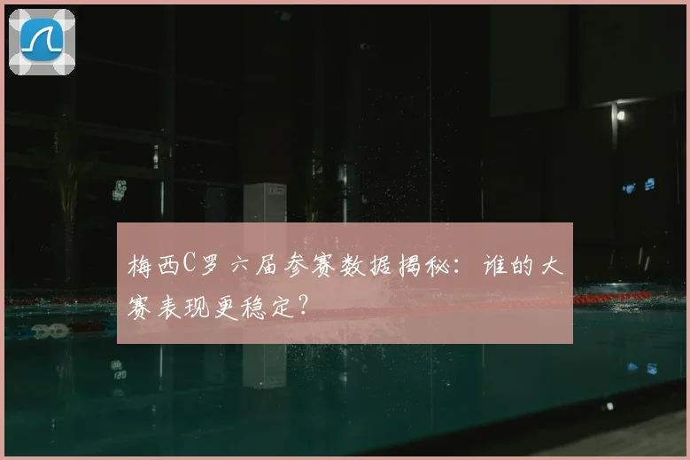 梅西C罗六届参赛数据揭秘:谁的大赛表现更稳定?