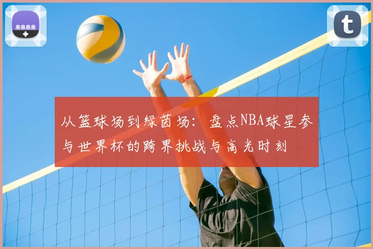 从篮球场到绿茵场：盘点NBA球星参与世界杯的跨界挑战与高光时刻