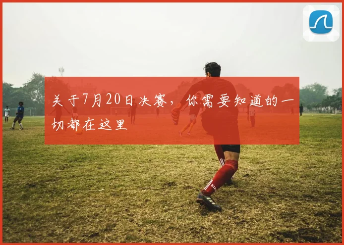 关于7月20日决赛,你需要知道的一切都在这里
