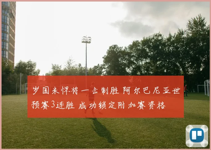 岁国米悍将一击制胜 阿尔巴尼亚世预赛3连胜 成功锁定附加赛资格
