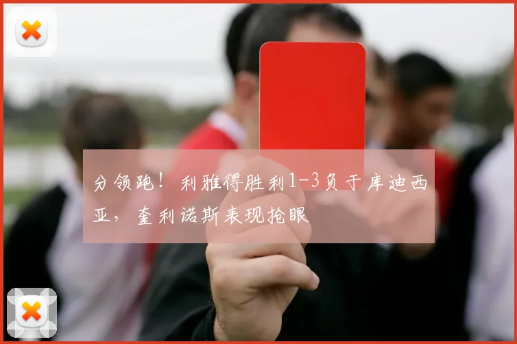 分领跑！利雅得胜利1-3负于库迪西亚，奎利诺斯表现抢眼