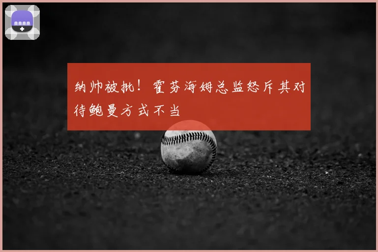 纳帅被批！霍芬海姆总监怒斥其对待鲍曼方式不当