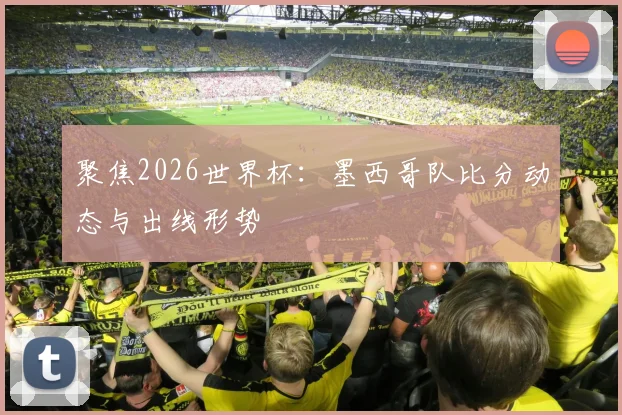 聚焦2026世界杯：墨西哥队比分动态与出线形势