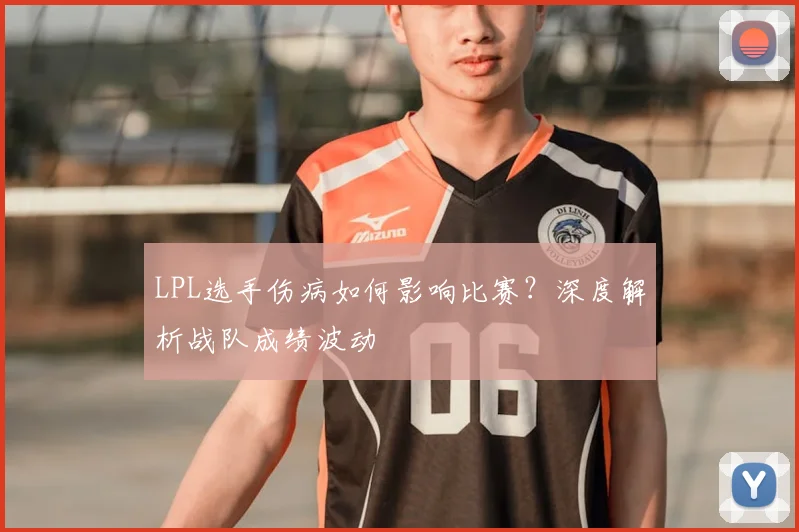 LPL选手伤病如何影响比赛？深度解析战队成绩波动