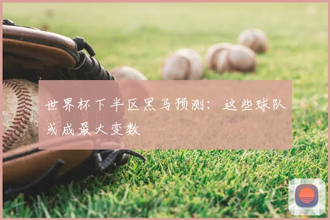 世界杯下半区黑马预测：这些球队或成最大变数