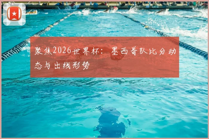 聚焦2026世界杯:墨西哥队比分动态与出线形势