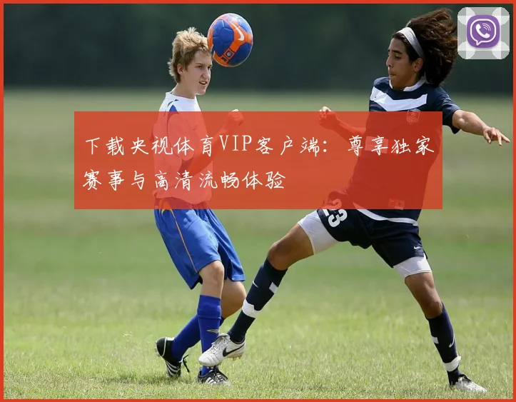 下载央视体育VIP客户端：尊享独家赛事与高清流畅体验