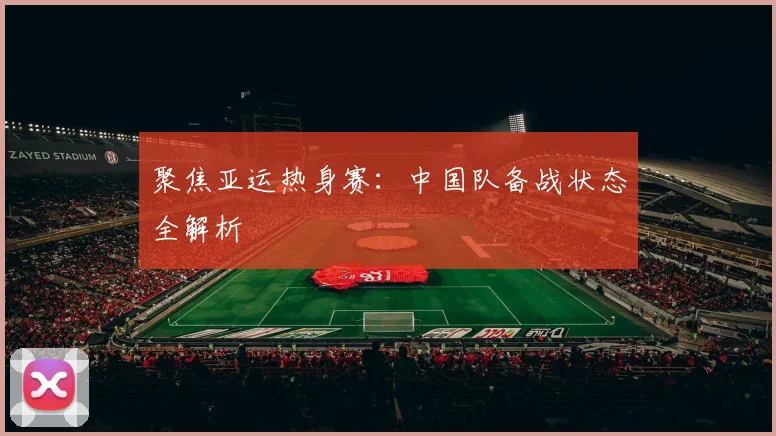 聚焦亚运热身赛：中国队备战状态全解析