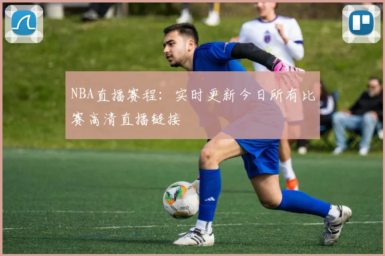 NBA直播赛程：实时更新今日所有比赛高清直播链接