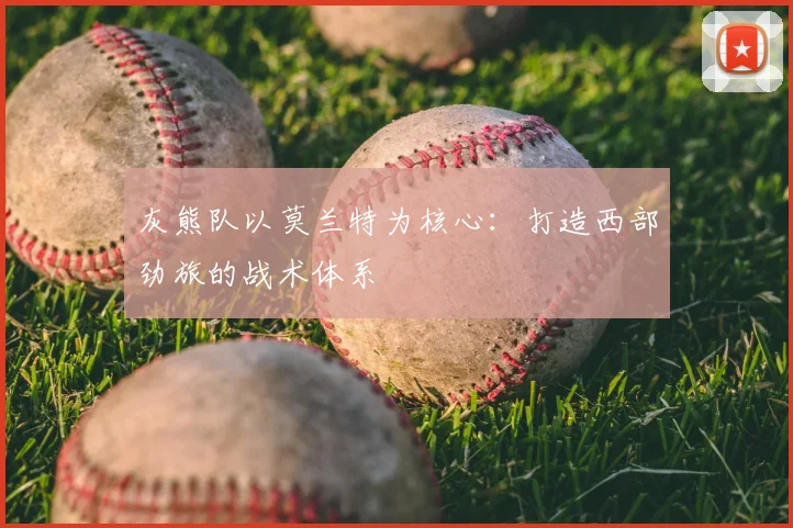 灰熊队以莫兰特为核心:打造西部劲旅的战术体系