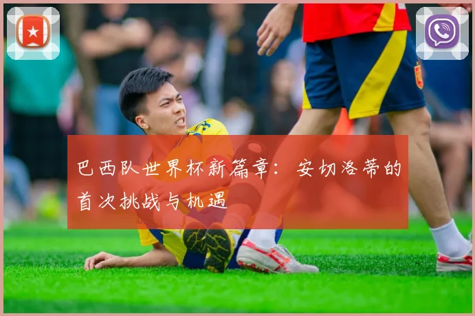 巴西队世界杯新篇章:安切洛蒂的首次挑战与机遇