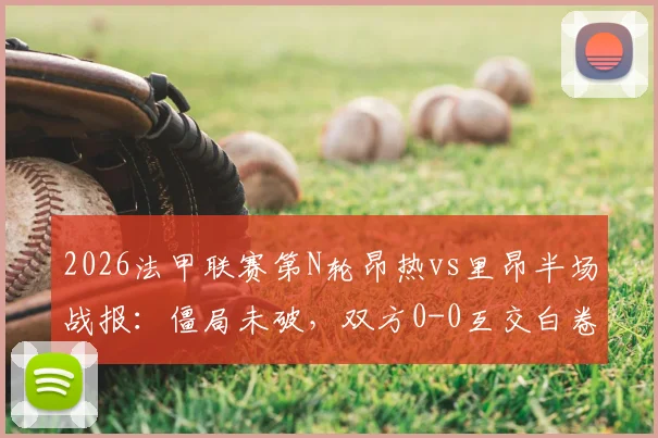 2026法甲联赛第N轮昂热vs里昂半场战报：僵局未破，双方0-0互交白卷，附全场录像回放链接