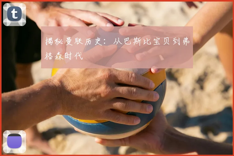 揭秘曼联历史:从巴斯比宝贝到弗格森时代