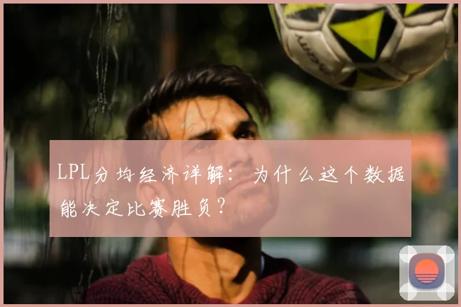 LPL分均经济详解:为什么这个数据能决定比赛胜负?
