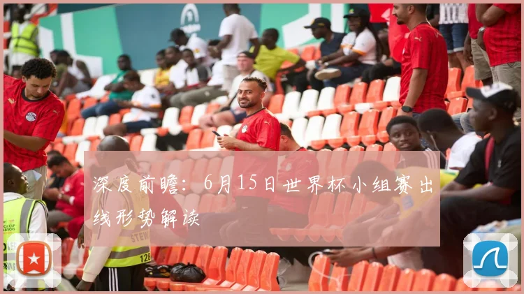 深度前瞻：6月15日世界杯小组赛出线形势解读