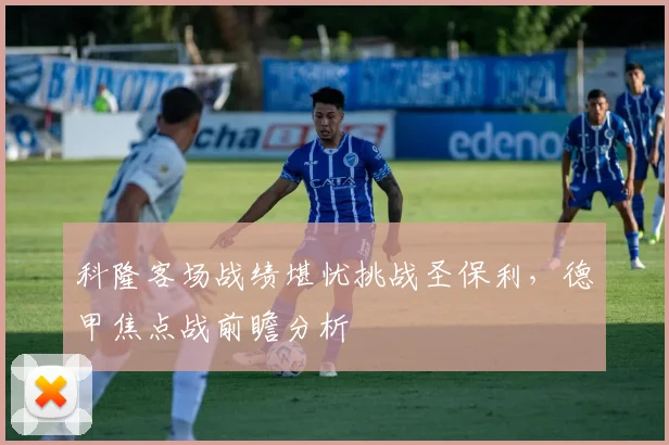 科隆客场战绩堪忧挑战圣保利，德甲焦点战前瞻分析