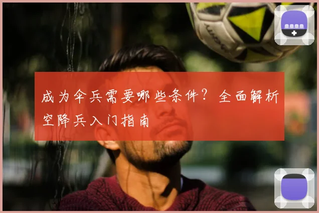成为伞兵需要哪些条件?全面解析空降兵入门指南