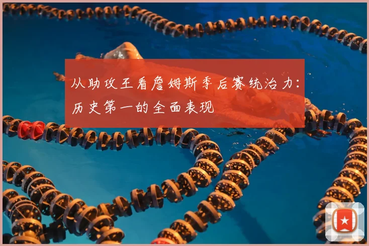 从助攻王看詹姆斯季后赛统治力:历史第一的全面表现