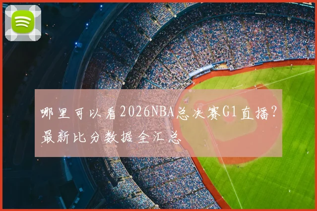 哪里可以看2026NBA总决赛G1直播？最新比分数据全汇总