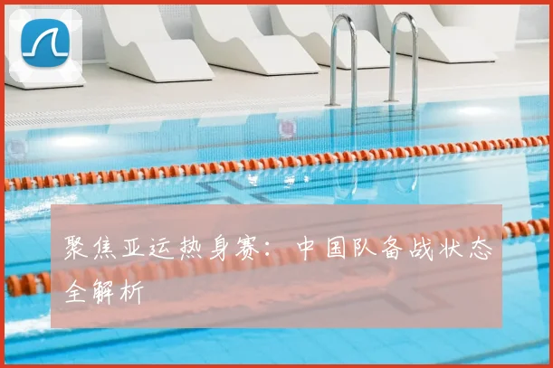 聚焦亚运热身赛：中国队备战状态全解析
