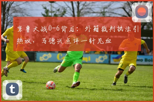 京鲁大战0-6背后：外籍裁判执法引热议，马德兴点评一针见血