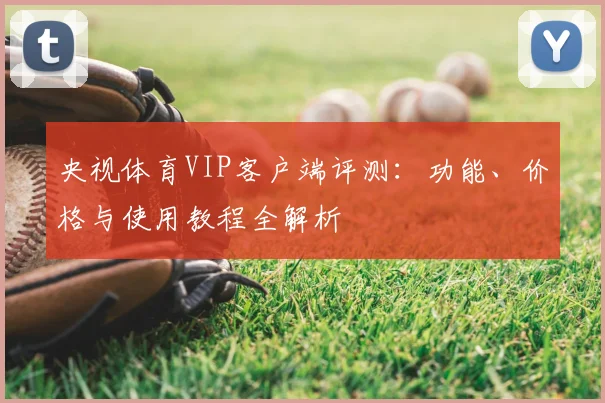 央视体育VIP客户端评测：功能、价格与使用教程全解析