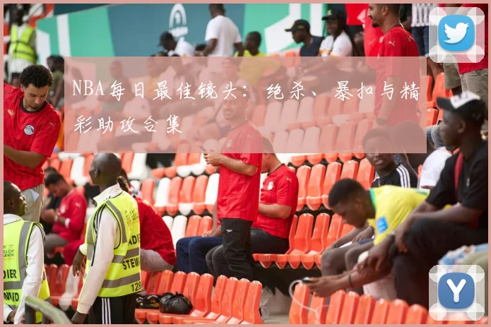 NBA每日最佳镜头：绝杀、暴扣与精彩助攻合集