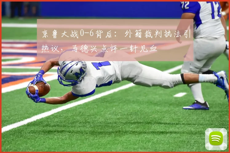 京鲁大战0-6背后:外籍裁判执法引热议,马德兴点评一针见血
