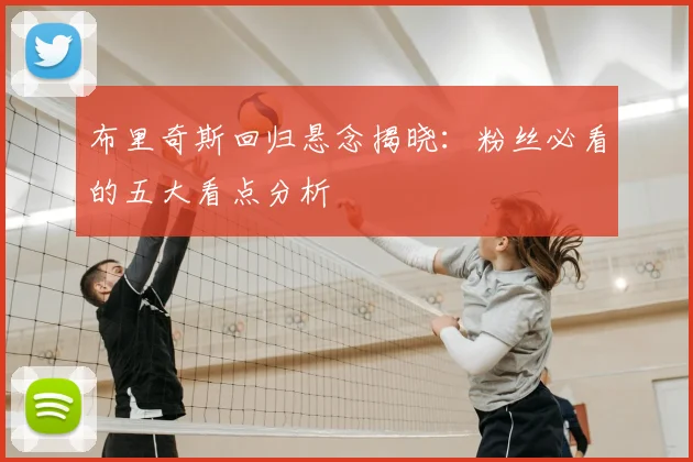 布里奇斯回归悬念揭晓：粉丝必看的五大看点分析