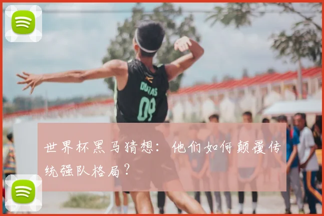 世界杯黑马猜想:他们如何颠覆传统强队格局?