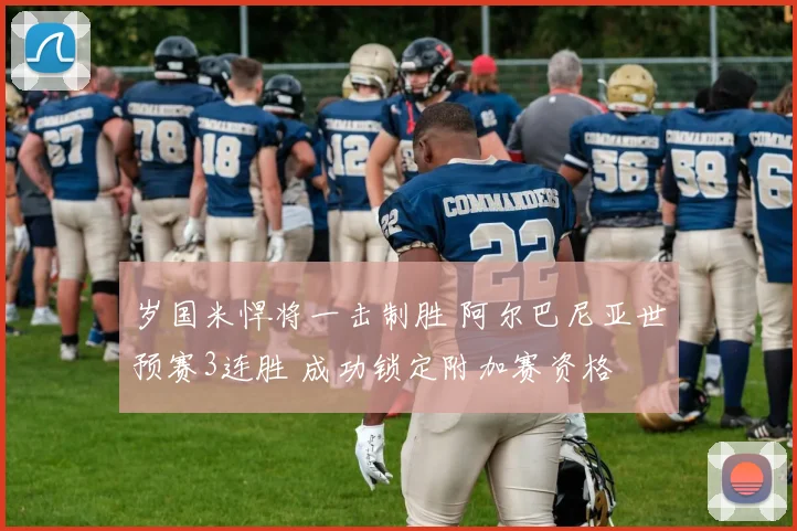 岁国米悍将一击制胜 阿尔巴尼亚世预赛3连胜 成功锁定附加赛资格
