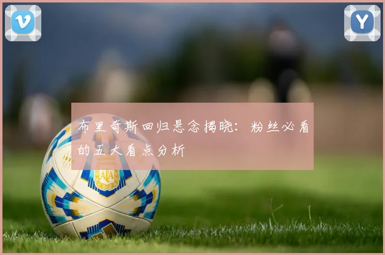布里奇斯回归悬念揭晓:粉丝必看的五大看点分析