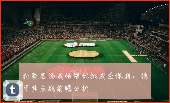 科隆客场战绩堪忧挑战圣保利，德甲焦点战前瞻分析